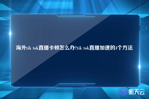 海外tik tok直播卡顿怎么办?tik tok直播加速的4个方法